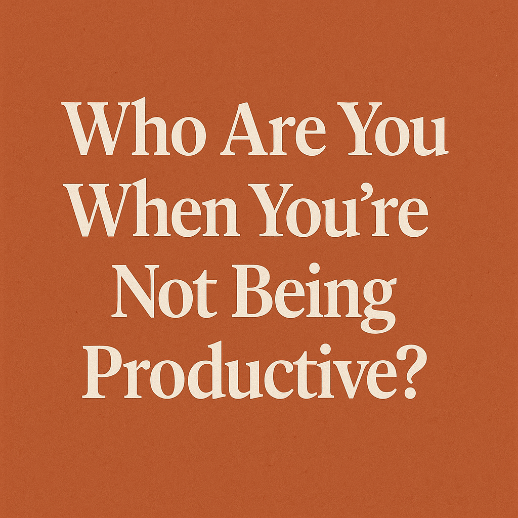 Who Are You When You’re Not Being Productive?